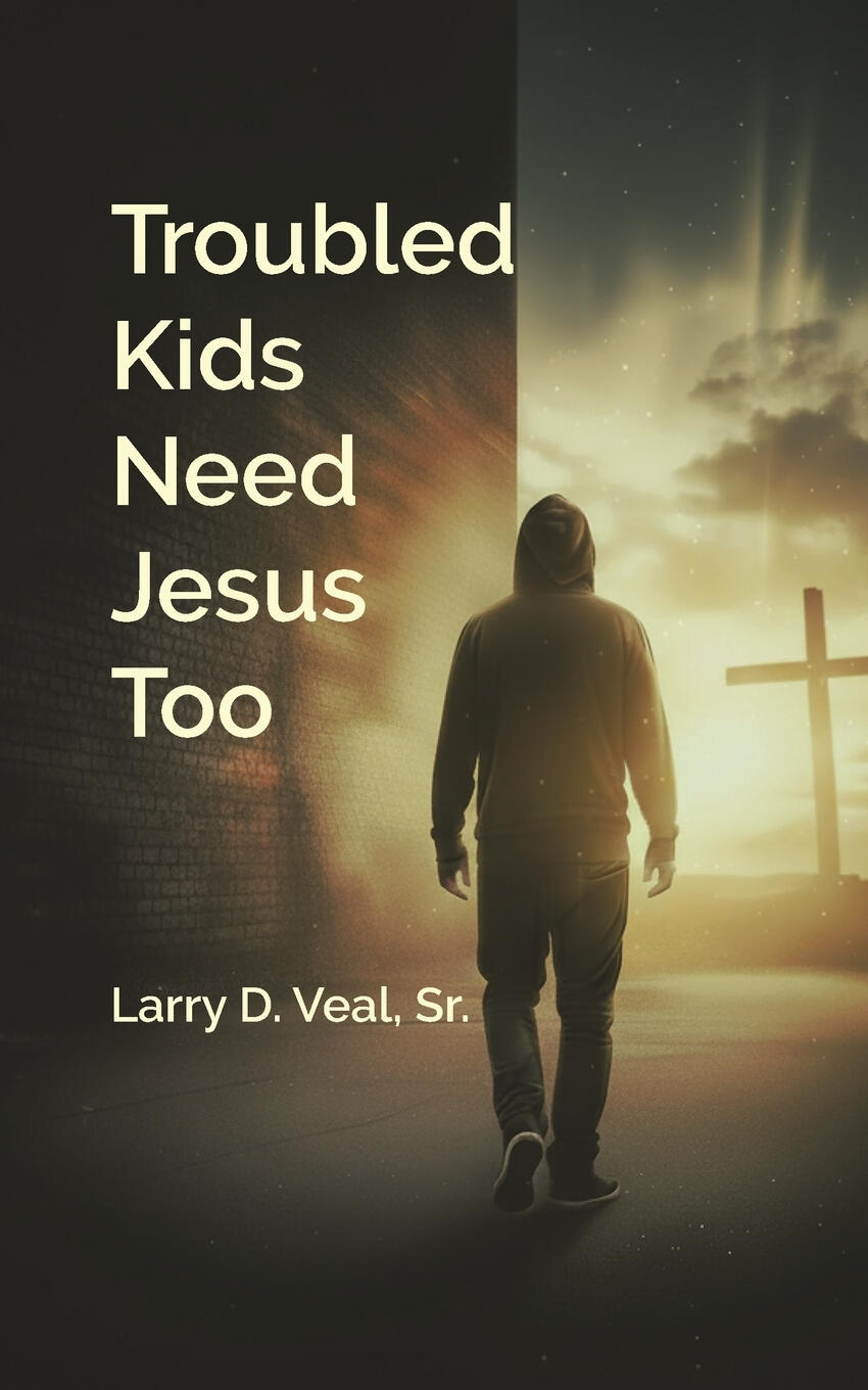 Troubled Kids Need Jesus Too by Larry D. Veal, Sr.